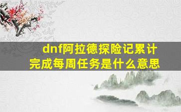 dnf阿拉德探险记累计完成每周任务是什么意思