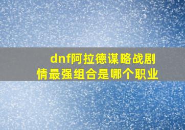 dnf阿拉德谋略战剧情最强组合是哪个职业