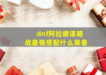 dnf阿拉德谋略战最强搭配什么装备