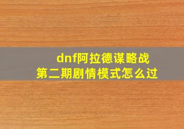 dnf阿拉德谋略战第二期剧情模式怎么过