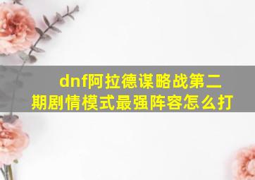 dnf阿拉德谋略战第二期剧情模式最强阵容怎么打