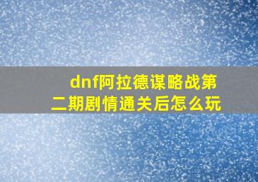 dnf阿拉德谋略战第二期剧情通关后怎么玩