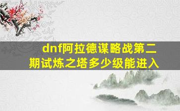 dnf阿拉德谋略战第二期试炼之塔多少级能进入