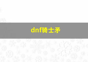 dnf骑士矛