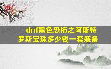 dnf黑色恐怖之阿斯特罗斯宝珠多少钱一套装备