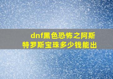 dnf黑色恐怖之阿斯特罗斯宝珠多少钱能出