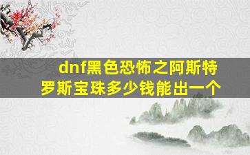 dnf黑色恐怖之阿斯特罗斯宝珠多少钱能出一个