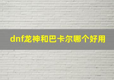 dnf龙神和巴卡尔哪个好用