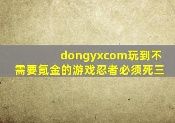 dongyxcom玩到不需要氪金的游戏忍者必须死三