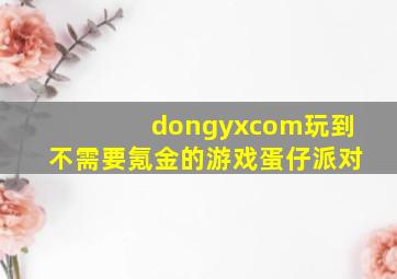 dongyxcom玩到不需要氪金的游戏蛋仔派对