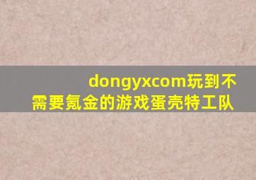 dongyxcom玩到不需要氪金的游戏蛋壳特工队