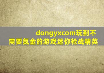 dongyxcom玩到不需要氪金的游戏迷你枪战精英