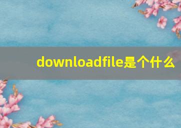 downloadfile是个什么