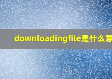 downloadingfile是什么意思