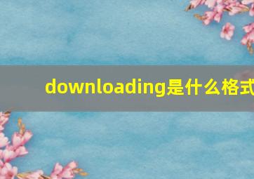 downloading是什么格式