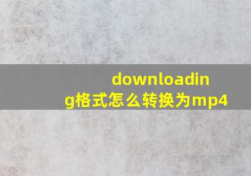 downloading格式怎么转换为mp4