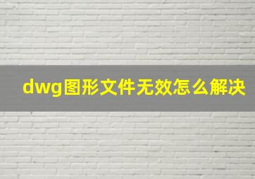 dwg图形文件无效怎么解决