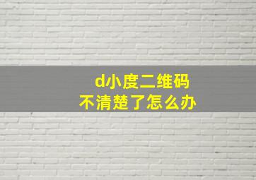 d小度二维码不清楚了怎么办