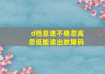 d档怠速不稳忽高忽低能读出故障码