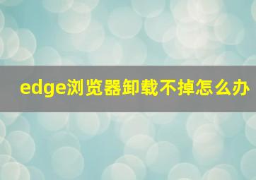 edge浏览器卸载不掉怎么办