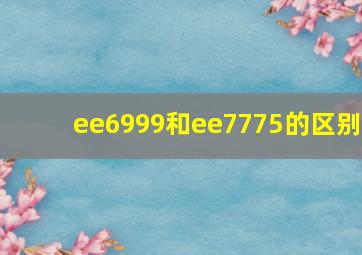 ee6999和ee7775的区别