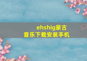 ehshig蒙古音乐下载安装手机