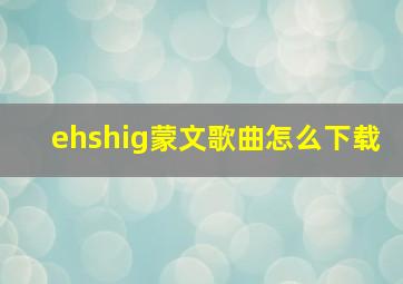 ehshig蒙文歌曲怎么下载