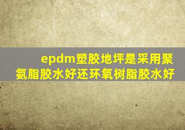 epdm塑胶地坪是采用聚氨脂胶水好还环氧树脂胶水好