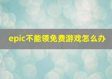 epic不能领免费游戏怎么办