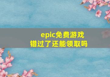 epic免费游戏错过了还能领取吗