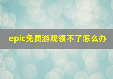 epic免费游戏领不了怎么办