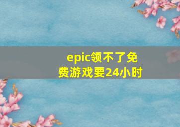 epic领不了免费游戏要24小时