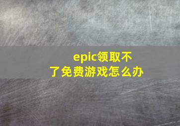 epic领取不了免费游戏怎么办