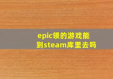 epic领的游戏能到steam库里去吗