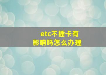 etc不插卡有影响吗怎么办理