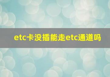 etc卡没插能走etc通道吗