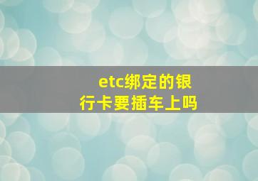 etc绑定的银行卡要插车上吗