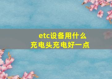 etc设备用什么充电头充电好一点