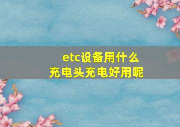 etc设备用什么充电头充电好用呢