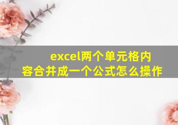 excel两个单元格内容合并成一个公式怎么操作