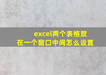 excel两个表格放在一个窗口中间怎么设置