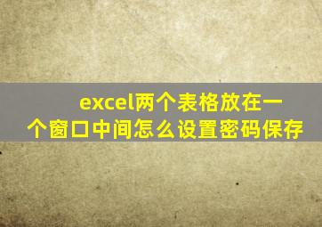 excel两个表格放在一个窗口中间怎么设置密码保存