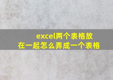 excel两个表格放在一起怎么弄成一个表格