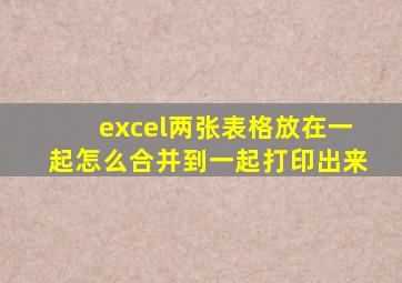 excel两张表格放在一起怎么合并到一起打印出来