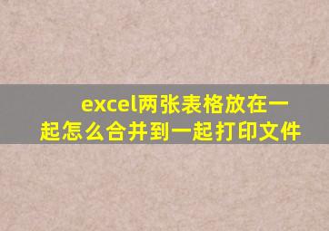 excel两张表格放在一起怎么合并到一起打印文件