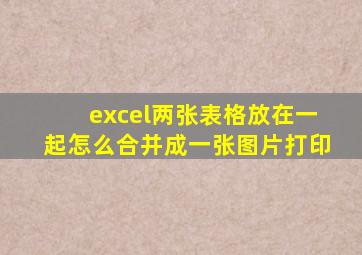 excel两张表格放在一起怎么合并成一张图片打印