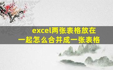 excel两张表格放在一起怎么合并成一张表格