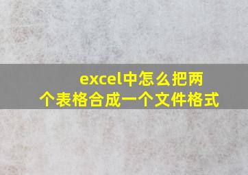 excel中怎么把两个表格合成一个文件格式