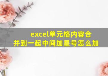 excel单元格内容合并到一起中间加星号怎么加