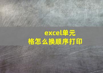 excel单元格怎么换顺序打印